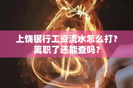 上饶银行工资流水怎么打？离职了还能查吗？