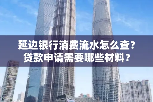 延边银行消费流水怎么查？贷款申请需要哪些材料？