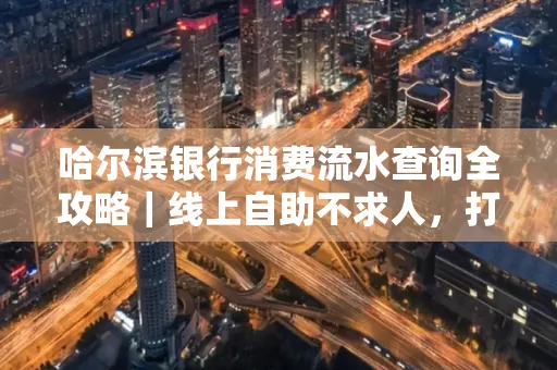 哈尔滨银行消费流水查询全攻略｜线上自助不求人，打印风险巧规避