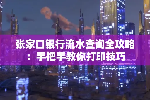 张家口银行流水查询全攻略：手把手教你打印技巧