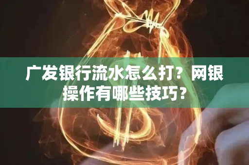 广发银行流水怎么打？网银操作有哪些技巧？