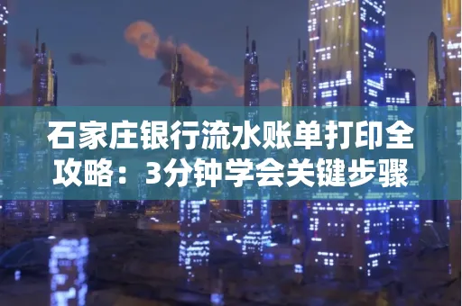 石家庄银行流水账单打印全攻略：3分钟学会关键步骤