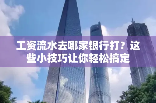 工资流水去哪家银行打？这些小技巧让你轻松搞定