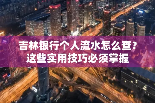 吉林银行个人流水怎么查？这些实用技巧必须掌握