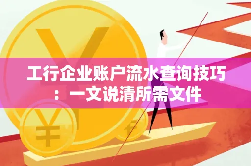 工行企业账户流水查询技巧：一文说清所需文件