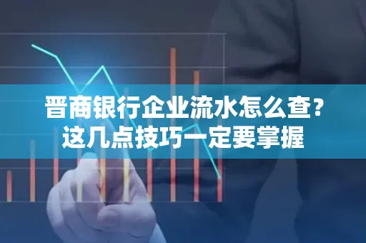 晋商银行企业流水怎么查？这几点技巧一定要掌握