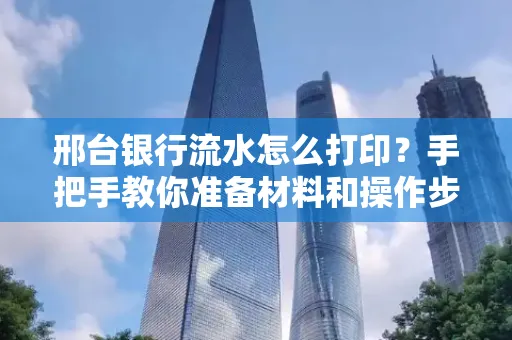 邢台银行流水怎么打印？手把手教你准备材料和操作步骤