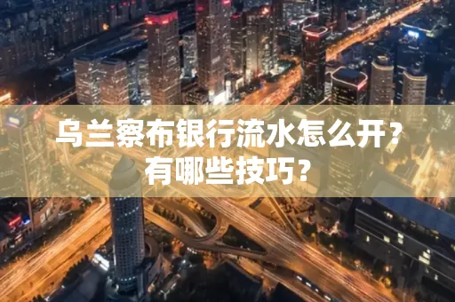 乌兰察布银行流水怎么开？有哪些技巧？