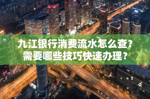 九江银行消费流水怎么查？需要哪些技巧快速办理？