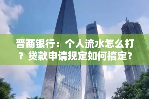 晋商银行：个人流水怎么打？贷款申请规定如何搞定？