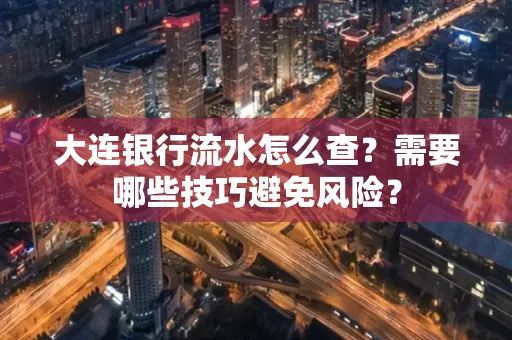 大连银行流水怎么查？需要哪些技巧避免风险？