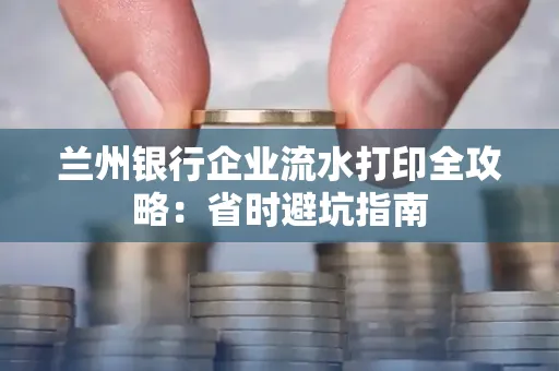 兰州银行企业流水打印全攻略：省时避坑指南