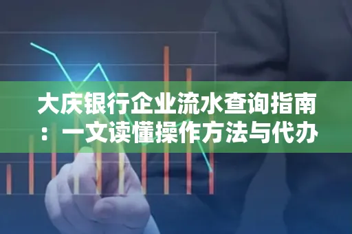 大庆银行企业流水查询指南：一文读懂操作方法与代办注意事项