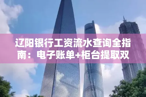 辽阳银行工资流水查询全指南：电子账单+柜台提取双攻略