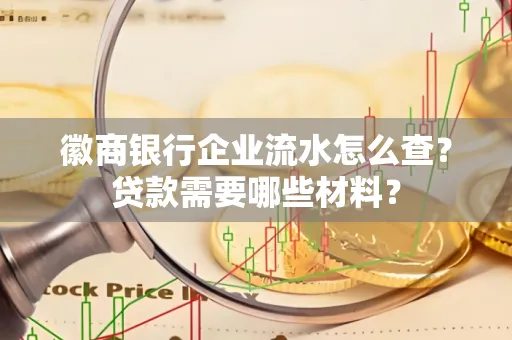 徽商银行企业流水怎么查？贷款需要哪些材料？