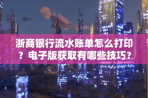 浙商银行流水账单怎么打印？电子版获取有哪些技巧？