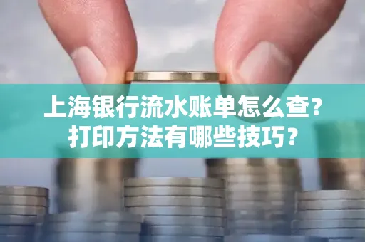 上海银行流水账单怎么查？打印方法有哪些技巧？