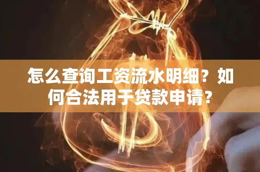 怎么查询工资流水明细？如何合法用于贷款申请？