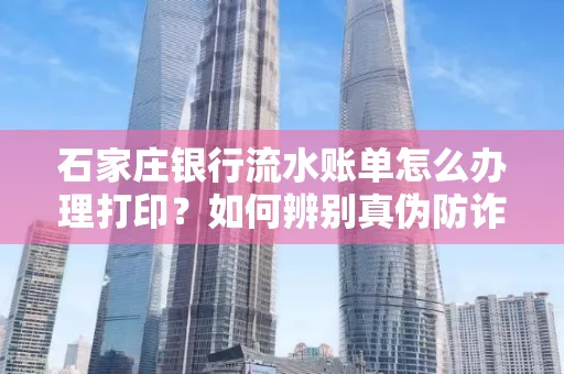 石家庄银行流水账单怎么办理打印？如何辨别真伪防诈骗？