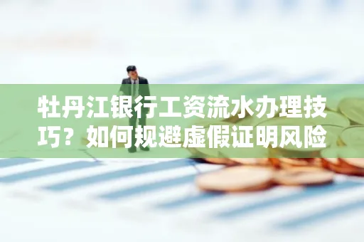 牡丹江银行工资流水办理技巧？如何规避虚假证明风险？