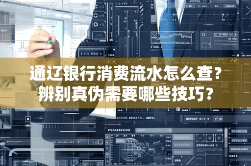 通辽银行消费流水怎么查？辨别真伪需要哪些技巧？