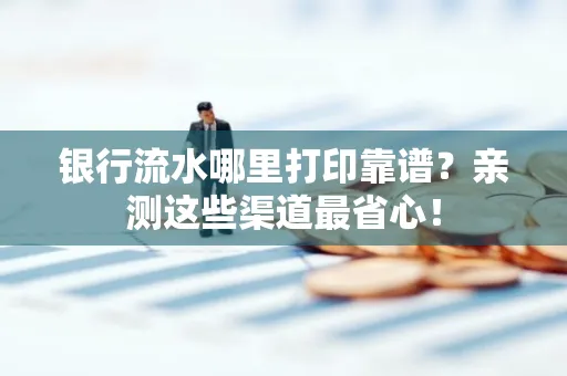银行流水哪里打印靠谱？亲测这些渠道最省心！