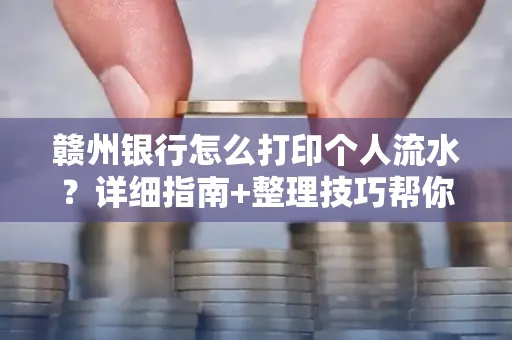 赣州银行怎么打印个人流水？详细指南+整理技巧帮你省手续费