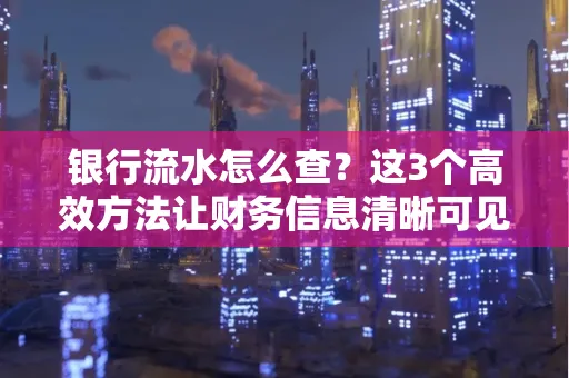 银行流水怎么查？这3个高效方法让财务信息清晰可见