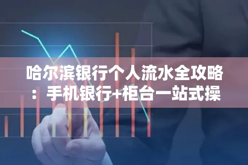 哈尔滨银行个人流水全攻略：手机银行+柜台一站式操作指南
