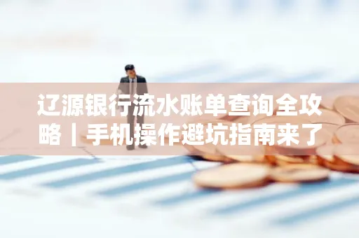 辽源银行流水账单查询全攻略｜手机操作避坑指南来了！