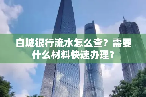 白城银行流水怎么查？需要什么材料快速办理？