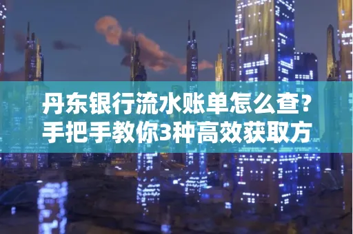 丹东银行流水账单怎么查？手把手教你3种高效获取方法