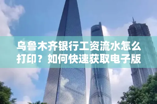 乌鲁木齐银行工资流水怎么打印？如何快速获取电子版？