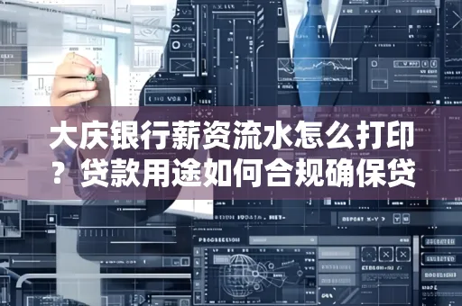 大庆银行薪资流水怎么打印？贷款用途如何合规确保贷款成功率？